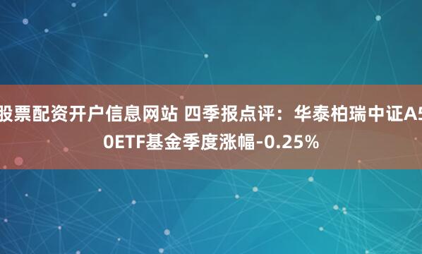 股票配资开户信息网站 四季报点评：华泰柏瑞中证A50ETF基金季度涨幅-0.25%