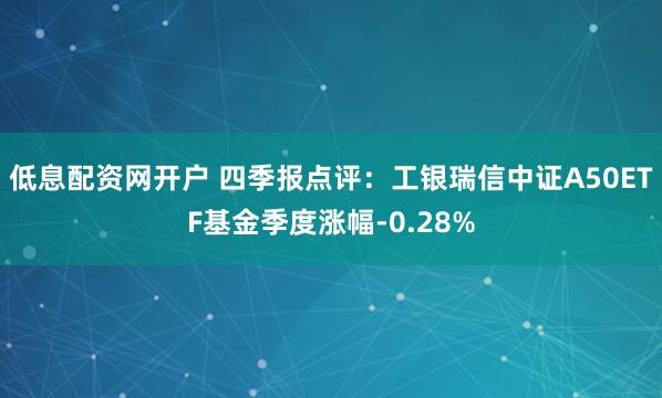 低息配资网开户 四季报点评：工银瑞信中证A50ETF基金季度涨幅-0.28%
