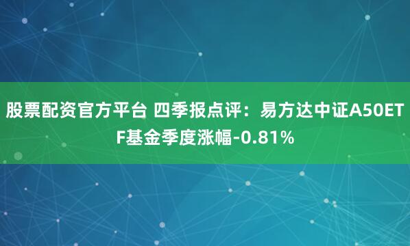 股票配资官方平台 四季报点评：易方达中证A50ETF基金季度涨幅-0.81%