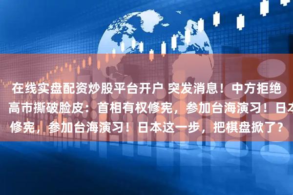 在线实盘配资炒股平台开户 突发消息！中方拒绝取消停令后，不到1天，高市撕破脸皮：首相有权修宪，参加台海演习！日本这一步，把棋盘掀了？