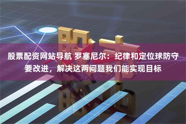 股票配资网站导航 罗塞尼尔：纪律和定位球防守要改进，解决这两问题我们能实现目标