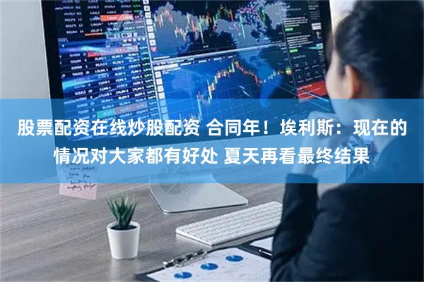 股票配资在线炒股配资 合同年！埃利斯：现在的情况对大家都有好处 夏天再看最终结果