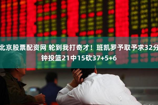 北京股票配资网 轮到我打奇才！班凯罗予取予求32分钟投篮21中15砍37+5+6