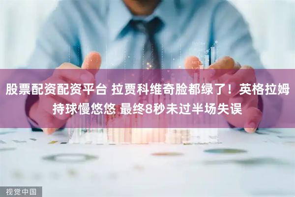 股票配资配资平台 拉贾科维奇脸都绿了！英格拉姆持球慢悠悠 最终8秒未过半场失误