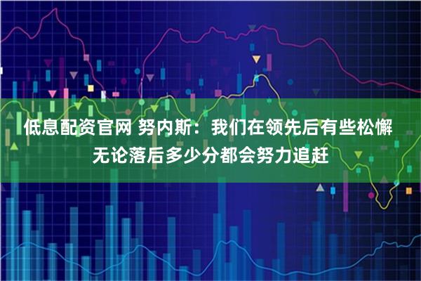 低息配资官网 努内斯：我们在领先后有些松懈 无论落后多少分都会努力追赶