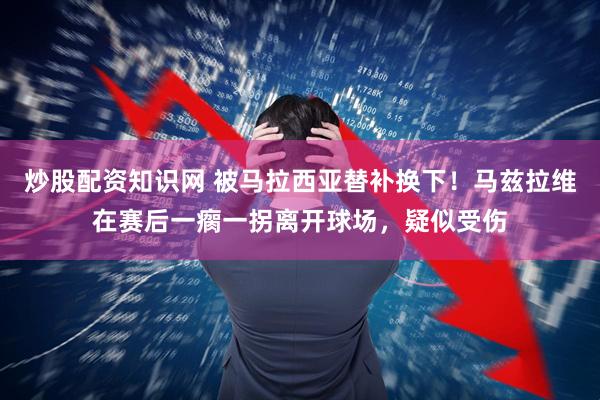 炒股配资知识网 被马拉西亚替补换下！马兹拉维在赛后一瘸一拐离开球场，疑似受伤