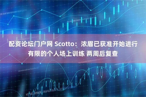 配资论坛门户网 Scotto：浓眉已获准开始进行有限的个人场上训练 两周后复查