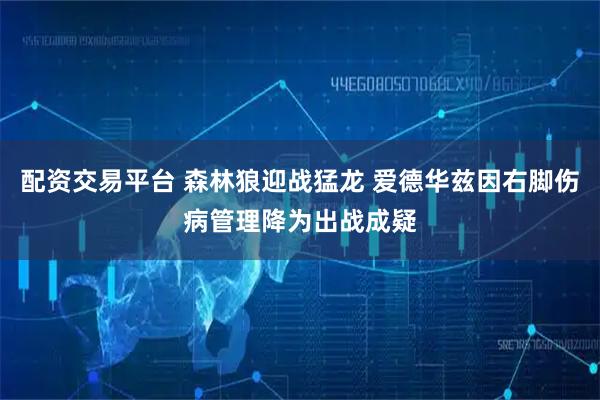 配资交易平台 森林狼迎战猛龙 爱德华兹因右脚伤病管理降为出战成疑