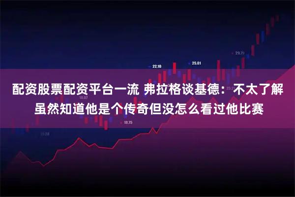 配资股票配资平台一流 弗拉格谈基德：不太了解 虽然知道他是个传奇但没怎么看过他比赛