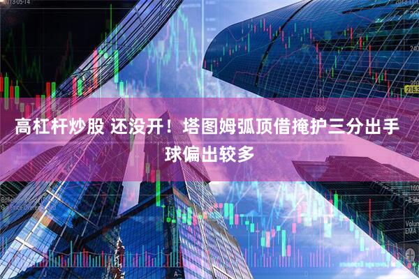 高杠杆炒股 还没开！塔图姆弧顶借掩护三分出手 球偏出较多