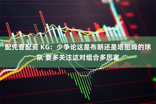 配先查配资 KG：少争论这是布朗还是塔图姆的球队 要多关注这对组合多厉害