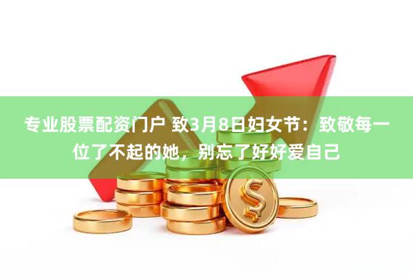 专业股票配资门户 致3月8日妇女节：致敬每一位了不起的她，别忘了好好爱自己