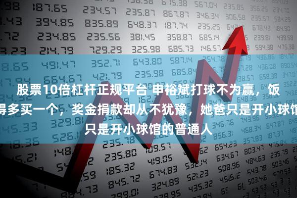 股票10倍杠杆正规平台 申裕斌打球不为赢，饭团都舍不得多买一个，奖金捐款却从不犹豫，她爸只是开小球馆的普通人