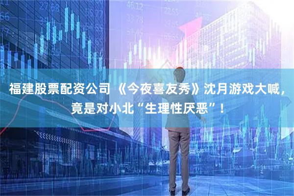 福建股票配资公司 《今夜喜友秀》沈月游戏大喊,竟是对小北“生理性厌恶”!