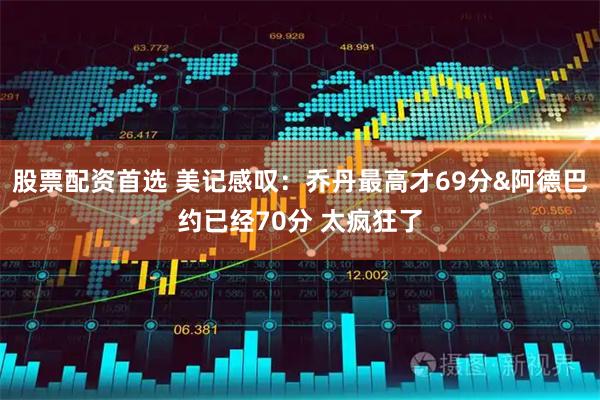 股票配资首选 美记感叹：乔丹最高才69分&阿德巴约已经70分 太疯狂了