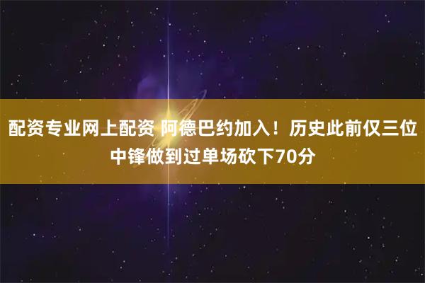 配资专业网上配资 阿德巴约加入！历史此前仅三位中锋做到过单场砍下70分