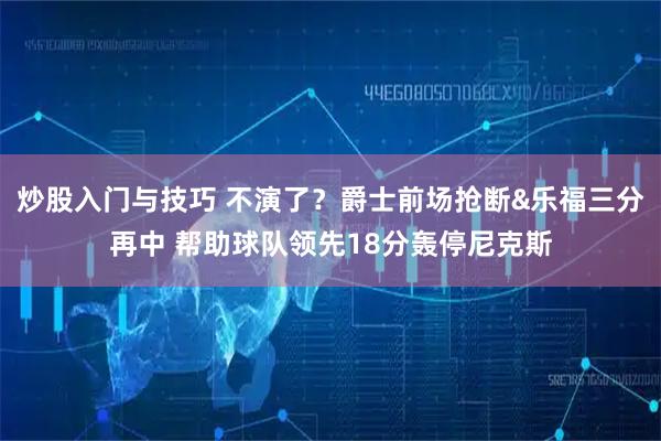 炒股入门与技巧 不演了？爵士前场抢断&乐福三分再中 帮助球队领先18分轰停尼克斯