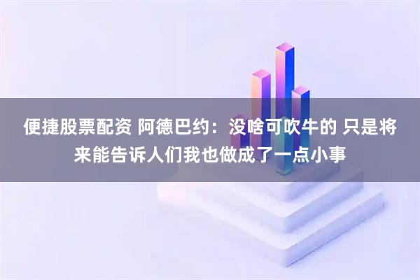 便捷股票配资 阿德巴约：没啥可吹牛的 只是将来能告诉人们我也做成了一点小事