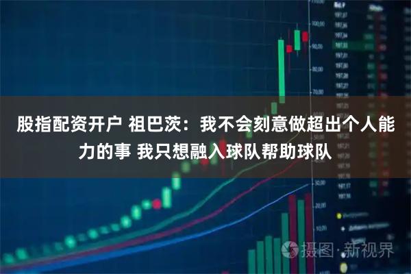 股指配资开户 祖巴茨：我不会刻意做超出个人能力的事 我只想融入球队帮助球队