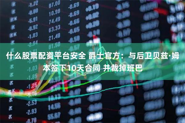 什么股票配资平台安全 爵士官方：与后卫贝兹·姆本签下10天合同 并裁掉班巴