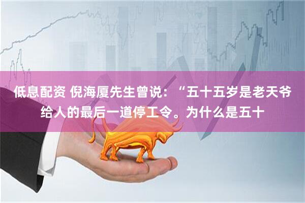 低息配资 倪海厦先生曾说：“五十五岁是老天爷给人的最后一道停工令。为什么是五十