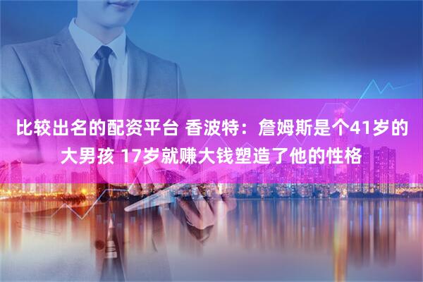 比较出名的配资平台 香波特：詹姆斯是个41岁的大男孩 17岁就赚大钱塑造了他的性格