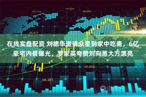 在线实盘配资 刘德华邀请众星到家中吃斋，6亿豪宅内景曝光，罗家英夸赞刘向蕙大方漂亮
