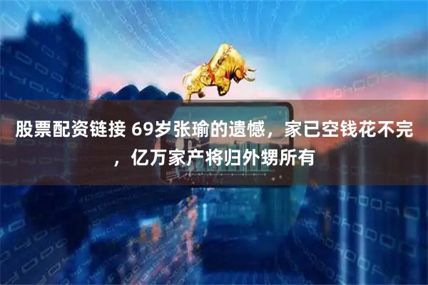 股票配资链接 69岁张瑜的遗憾，家已空钱花不完，亿万家产将归外甥所有