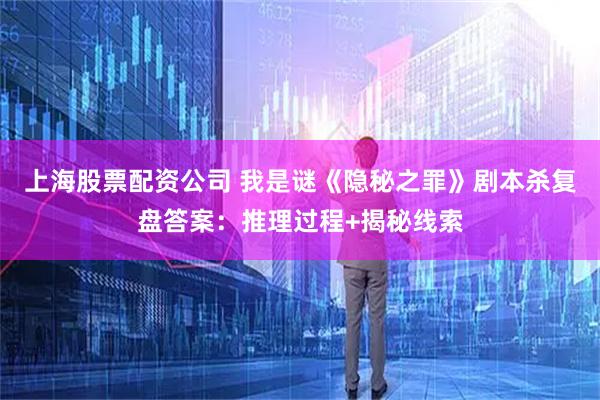 上海股票配资公司 我是谜《隐秘之罪》剧本杀复盘答案：推理过程+揭秘线索
