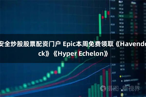 安全炒股股票配资门户 Epic本周免费领取《Havendock》《Hyper Echelon》
