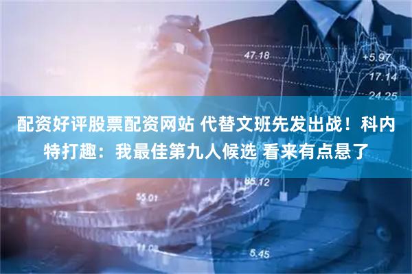 配资好评股票配资网站 代替文班先发出战！科内特打趣：我最佳第九人候选 看来有点悬了
