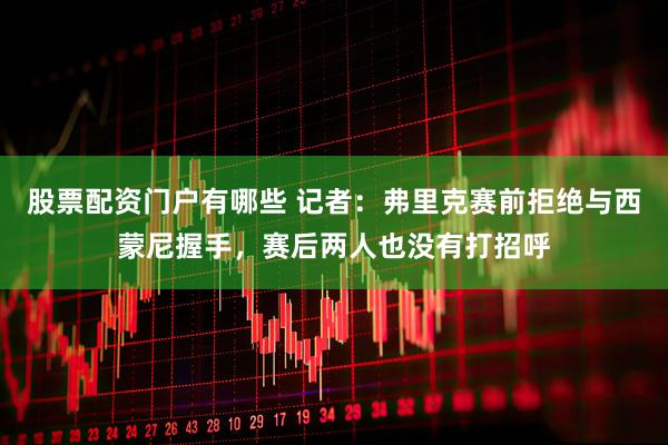 股票配资门户有哪些 记者：弗里克赛前拒绝与西蒙尼握手，赛后两人也没有打招呼
