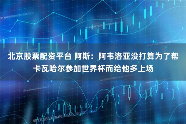 北京股票配资平台 阿斯：阿韦洛亚没打算为了帮卡瓦哈尔参加世界杯而给他多上场