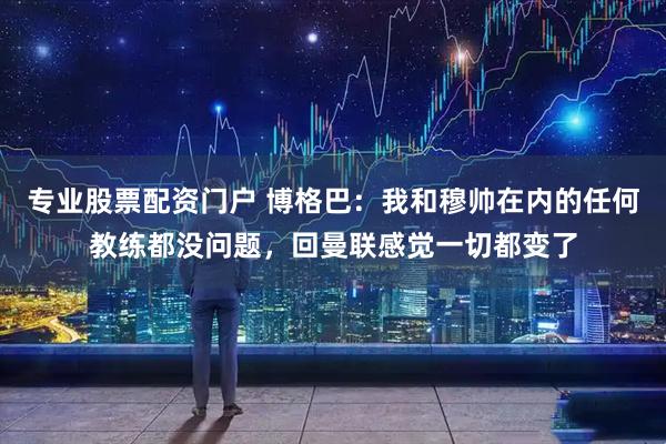 专业股票配资门户 博格巴：我和穆帅在内的任何教练都没问题，回曼联感觉一切都变了