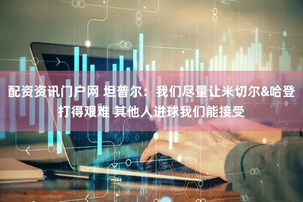 配资资讯门户网 坦普尔：我们尽量让米切尔&哈登打得艰难 其他人进球我们能接受