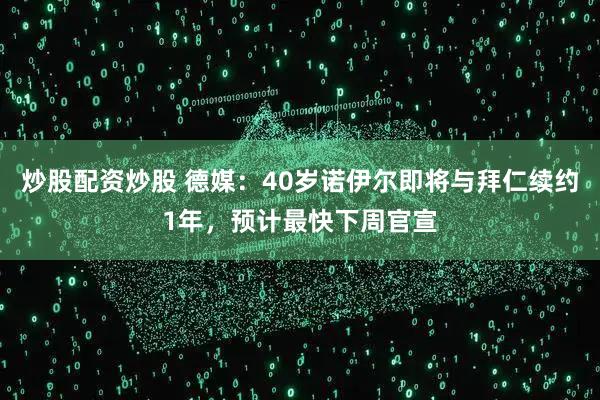 炒股配资炒股 德媒：40岁诺伊尔即将与拜仁续约1年，预计最快下周官宣