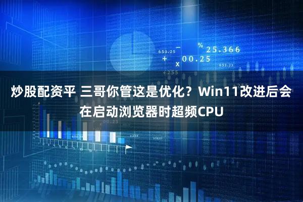炒股配资平 三哥你管这是优化？Win11改进后会在启动浏览器时超频CPU
