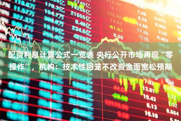 配资利息计算公式一览表 央行公开市场再现“零操作”，机构：技术性回笼不改资金面宽松预期