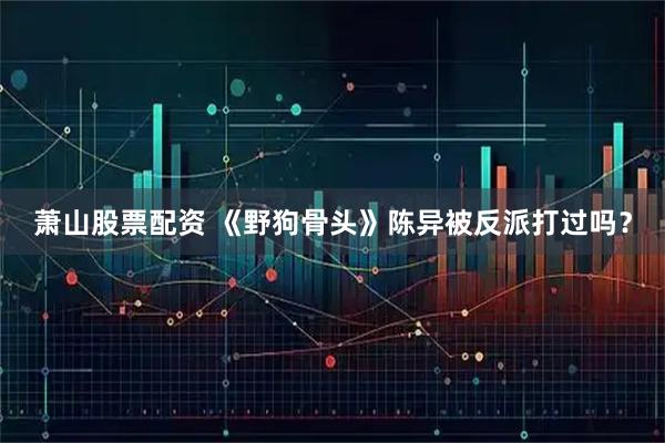 萧山股票配资 《野狗骨头》陈异被反派打过吗？