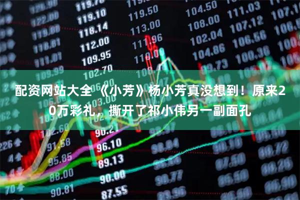 配资网站大全 《小芳》杨小芳真没想到！原来20万彩礼，撕开了祁小伟另一副面孔