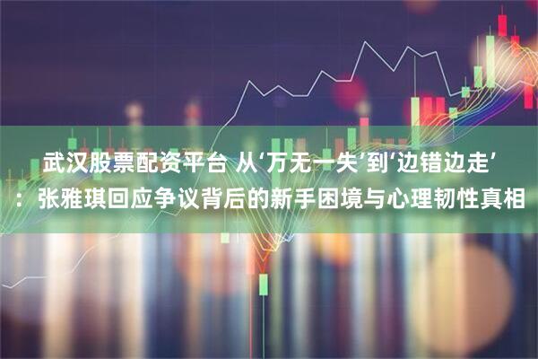 武汉股票配资平台 从‘万无一失’到‘边错边走’：张雅琪回应争议背后的新手困境与心理韧性真相